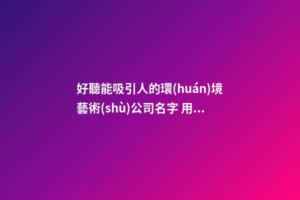 好聽能吸引人的環(huán)境藝術(shù)公司名字 用這批字肯定好看-第1張-公司起名-玄機(jī)派